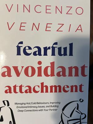 Fearful Avoidant Attachment: Managing Hot/Cold Behaviours, Improving Emotional Intimacy Issues, and Building Deep Connections with Your Partner by Vincenzo Venezia