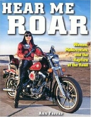 Hear Me Roar: Women, Motorcycles and the Rapture of the Road, New Ed. by Ann Ferrar