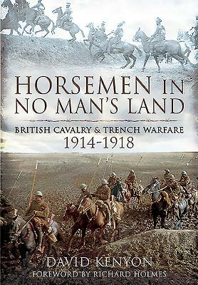 Horsemen in No Man's Land: British Cavalry and Trench Warfare, 1914-1918 by David Kenyon