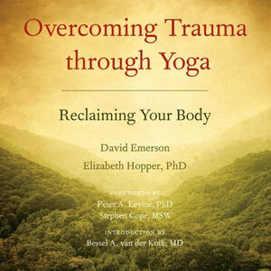Overcoming Trauma through Yoga: Reclaiming Your Body by Elizabeth Hopper, David Emerson