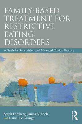 Family Based Treatment for Restrictive Eating Disorders: A Guide for Supervision and Advanced Clinical Practice by Daniel Le Grange, Sarah Forsberg, James Lock