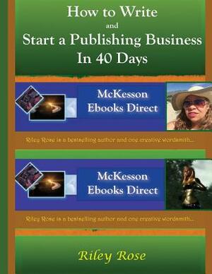 How to Write and Start a Publishing Business in 40 Days Extended Version by Riley Rose