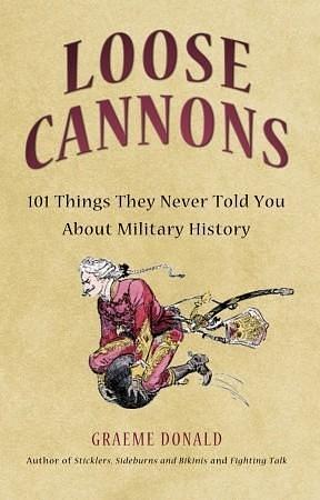 Loose Cannons: 101 Myths, Mishaps and Misadventurers of Military History by Graeme Donald, Graeme Donald