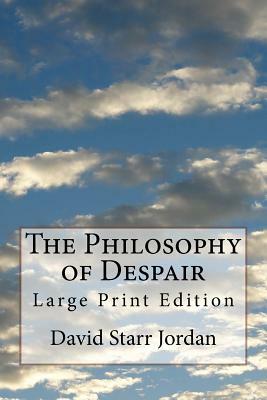 The Philosophy of Despair: Large Print Edition by David Starr Jordan