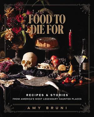 Food to Die for: Recipes and Stories from America's Most Legendary Haunted Places by Amy Bruni