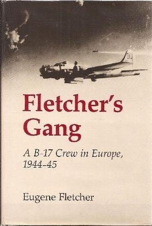 Fletcher's Gang: A B-17 Crew in Europe, 1944-45 by Eugene Fletcher