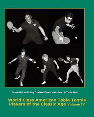 World Class American Table Tennis Players of the Classic Age Volume IV: Bernie Bukiet, bobby Gusikoff, Erwin Klein, Leah & Tybie Thall by Tim Boggan, Dean Johnson