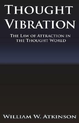 Thought Vibration or the Law of Attraction in the Thought World by William Walker Atkinson