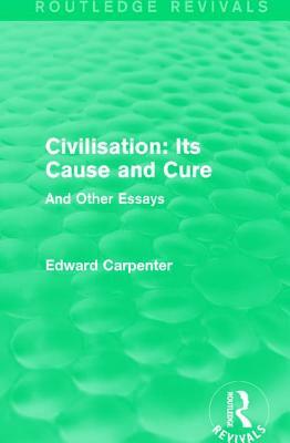 Civilisation: Its Cause and Cure: And Other Essays by Edward Carpenter