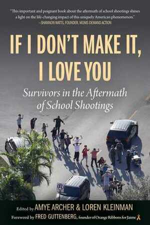 If I Don't Make It, I Love You: Survivors in the Aftermath of School Shootings by Loren Kleinman, Amye Archer