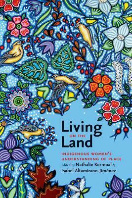 Living on the Land: Indigenous Women's Understanding of Place by Nathalie Kermoal, Isabel Altamirano-Jiménez