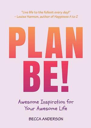 Plan Be!: Awesome Inspiration for Your Awesome Life by Becca Anderson