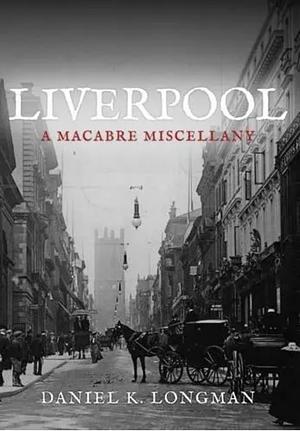 Liverpool: A Macabre Miscellany by Daniel K. Longman