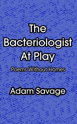 The Bacteriologist At Play: Poems Without Homes by Adam Savage