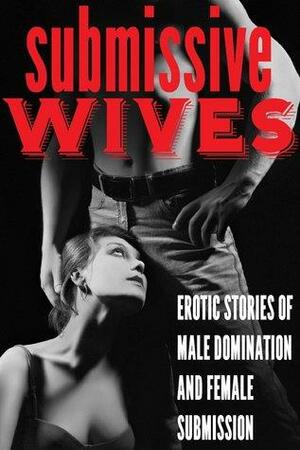 Submissive Wives: Stories of Male Domination and Female Submission by Erin Sanders, Derek McDaniel, N.T. Morley, Erica Dumas, Audrey Bouchard, Amber Dubois