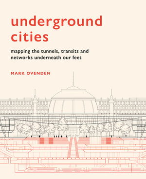 Underground Cities: Mapping the Tunnels, Transits and Networks Underneath Our Feet by Mark Ovenden