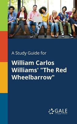 A Study Guide for William Carlos Williams' the Red Wheelbarrow by Cengage Learning Gale