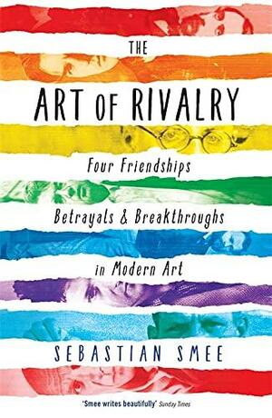 The Art of Rivalry: Four Friendships, Betrayals &amp; Breakthroughs in Modern Art by Sebastian Smee