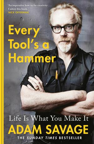 Every Tool's A Hammer: Life Is What You Make It by Adam Savage