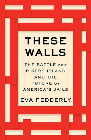 These Walls: The Battle For Rikers Island and the Future of America's Jails by Eva Fedderly