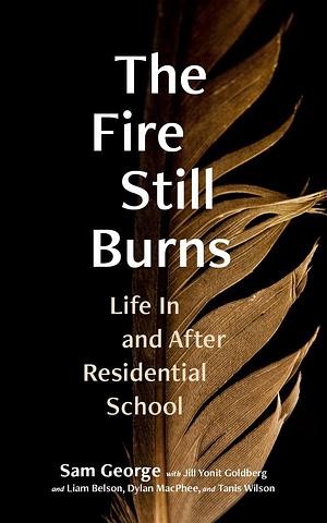 The Fire Still Burns: Life in and After Residential School by Sam George, Sam George, Liam Belson, Jill Yonit Goldberg