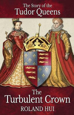 The Turbulent Crown: The Story of the Tudor Queens by Roland Hui