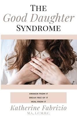 The Good Daughter Syndrome: Help For Empathic Daughters of Narcissistic, Borderline, or Difficult Mothers Trapped in the Role of the Good Daughter by Katherine Fabrizio