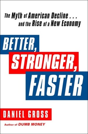 Better, Stronger, Faster: The Myth of American Decline . . . and the Rise of a New Economy by Daniel Gross