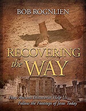Recovering the Way: How Ancient Discoveries Help Us Follow the Footsteps of Jesus Today by Bob Rognlien