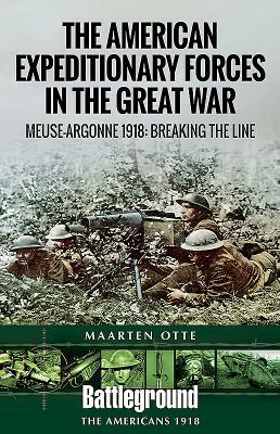 American Expeditionary Forces in the Great War: The Meuse Argonne 1918: Breaking the Line by Maarten Otte