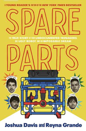 Spare Parts (Young Readers' Edition): The True Story of Four Undocumented Teenagers, One Ugly Robot, and an Impossible Dream by Joshua Davis, Reyna Grande