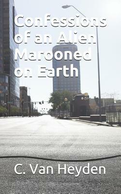 Confessions of an Alien Marooned on Earth by C. Van Heyden