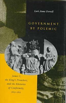 Government by Polemic: James I, the King's Preachers, and the Rhetorics of Conformity, 1603-1625 by Lori Anne Ferrell