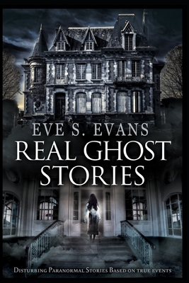 Real Ghost Stories: Disturbing Paranormal Stories Based On True Events by Eve S. Evans