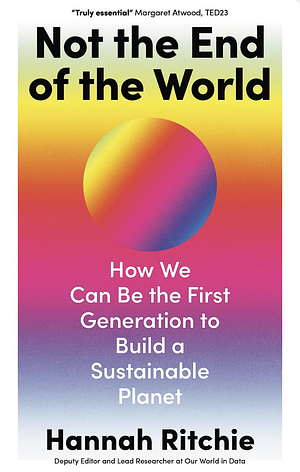 Not the End of the World: How We Can Be the First Generation to Build a Sustainable Planet by Hannah Ritchie