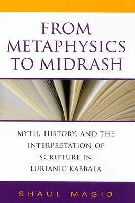 From Metaphysics to Midrash: Myth, History, and the Interpretation of Scripture in Lurianic Kabbala by Shaul Magid