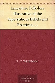 Lancashire Folk-lore Illustrative of the Superstitious Beliefs and Practices, Local Customs and Usages of the People of the County Palatine by T.T. Wilkinson, John Harland