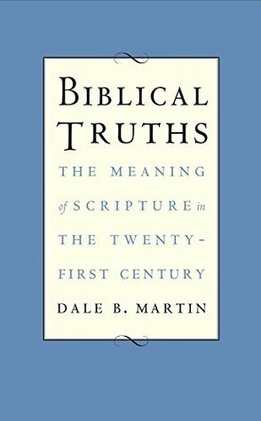 Biblical Truths: The Meaning of Scripture in the Twenty-first Century by Dale B. Martin