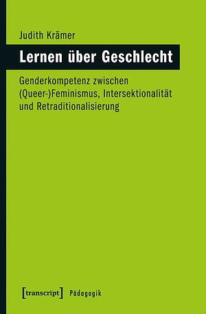 Lernen über Geschlecht: Genderkompetenz zwischen (Queer-)Feminismus, Intersektionalität und Retraditionalisierung by Judith Krämer