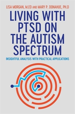Living with Ptsd on the Autism Spectrum: Insightful Analysis with Practical Applications by Lisa Morgan, Mary Donahue