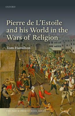 Pierre de l'Estoile and His World in the Wars of Religion by Tom Hamilton