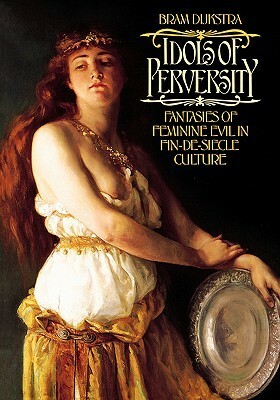 Idols of Perversity: Fantasies of Feminine Evil in Fin-de-Siècle Culture by Bram Dijkstra