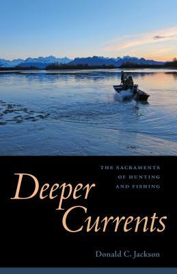 Deeper Currents: The Sacraments of Hunting and Fishing by Donald C. Jackson