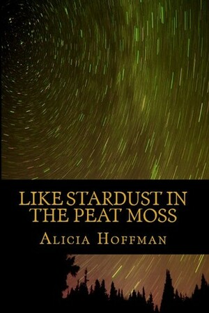 Like Stardust In The Peat Moss by Alicia Hoffman