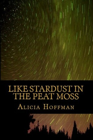 Like Stardust In The Peat Moss by Alicia Hoffman