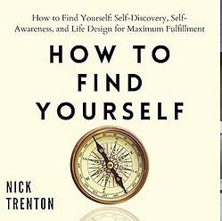 How to Find Yourself: Self-Discovery, Self-Awareness, and Life Design for Maximum Fulfillment by Nick Trenton