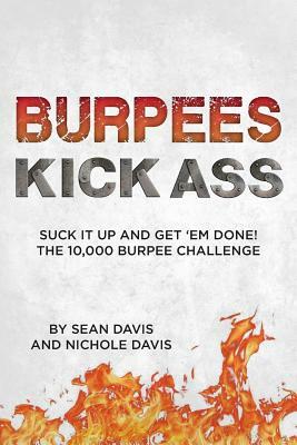 Burpees Kick Ass: Suck It Up and Get 'Em Done! The 10,000 Burpee Challenge by Sean Davis, Nichole Davis