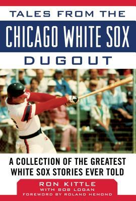 Tales from the Chicago White Sox Dugout: A Collection of the Greatest White Sox Stories Ever Told by Bob Logan, Ron Kittle