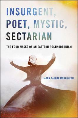 Insurgent, Poet, Mystic, Sectarian: The Four Masks of an Eastern Postmodernism by Jason Bahbak Mohaghegh