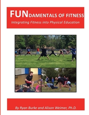 FUNdamentals of Fitness: Integrating Fitness into Physical Education by Ryan Burke, Alison Weimer Ph. D.